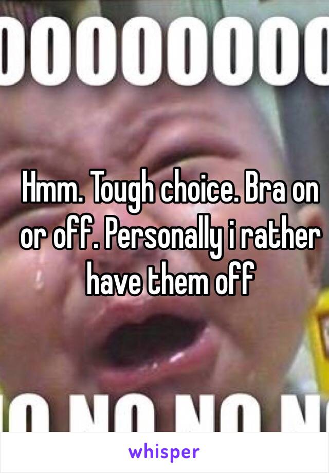 Hmm. Tough choice. Bra on or off. Personally i rather have them off