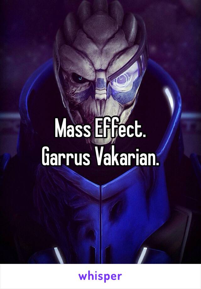 Mass Effect. 
Garrus Vakarian. 