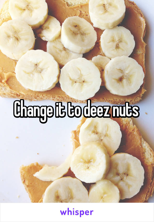 Change it to deez nuts 