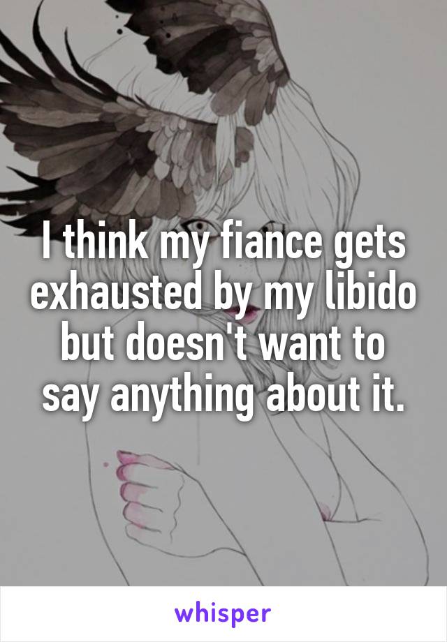 I think my fiance gets exhausted by my libido but doesn't want to say anything about it.