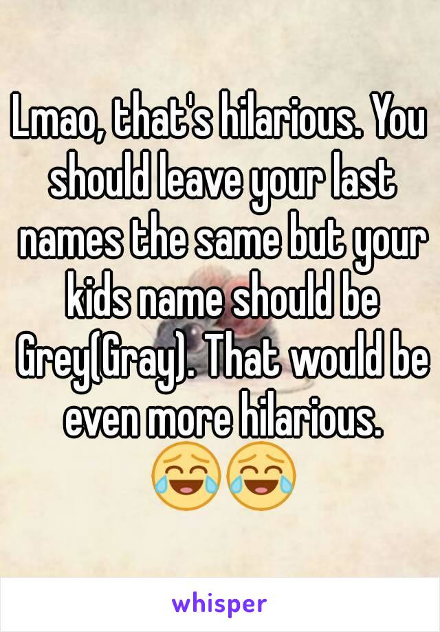 Lmao, that's hilarious. You should leave your last names the same but your kids name should be Grey(Gray). That would be even more hilarious. 😂😂