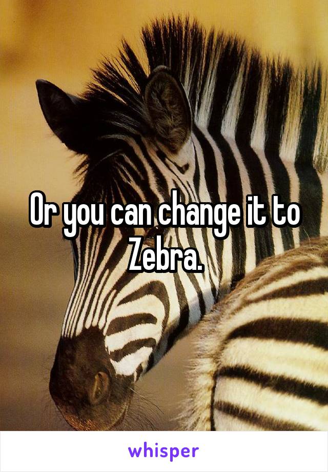 Or you can change it to Zebra.