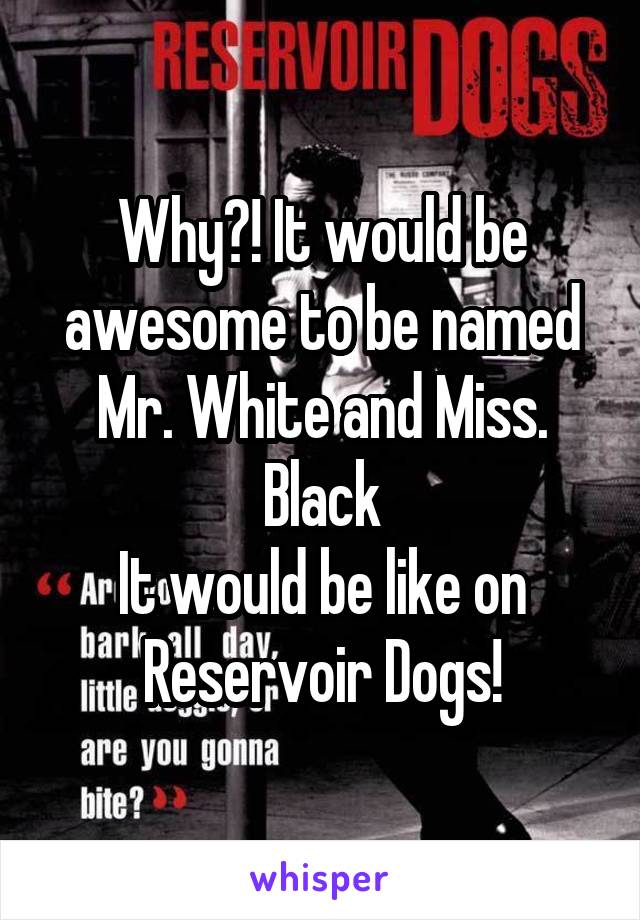 Why?! It would be awesome to be named Mr. White and Miss. Black
It would be like on Reservoir Dogs!