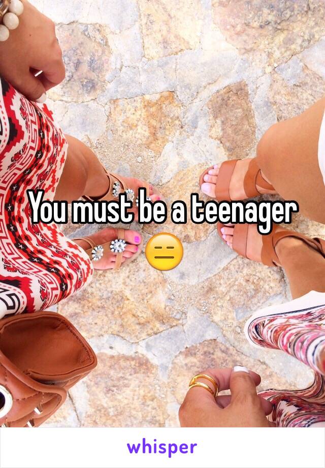 You must be a teenager 😑