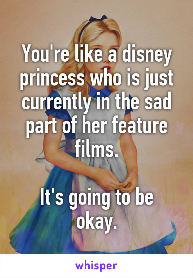 You're like a disney princess who is just currently in the sad part of her feature films.

It's going to be okay.