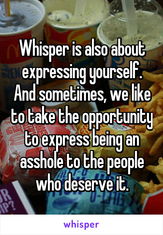 Whisper is also about expressing yourself. And sometimes, we like to take the opportunity to express being an asshole to the people who deserve it.