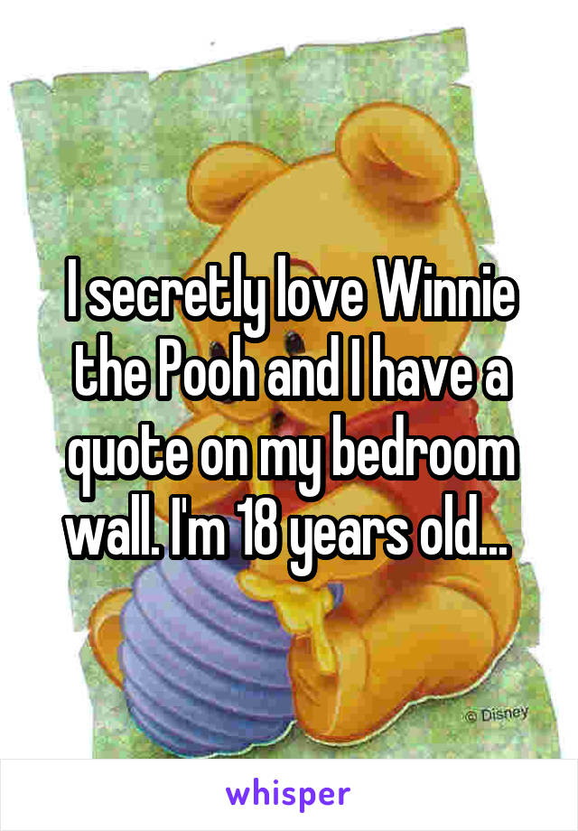 I secretly love Winnie the Pooh and I have a quote on my bedroom wall. I'm 18 years old... 