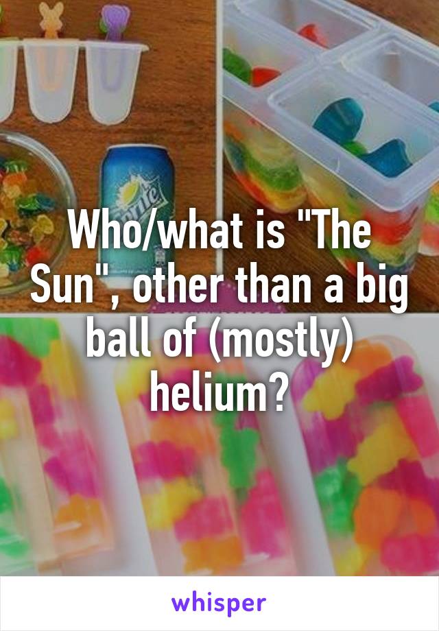 Who/what is "The Sun", other than a big ball of (mostly) helium?