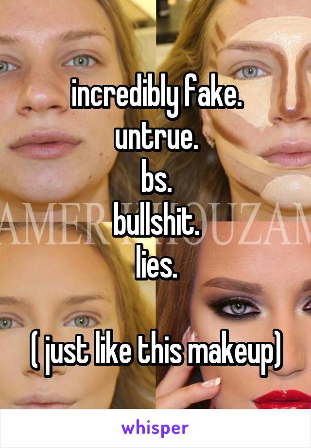 incredibly fake.
untrue.
bs.
bullshit.
lies.

( just like this makeup)