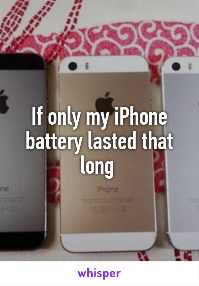 If only my iPhone battery lasted that long 