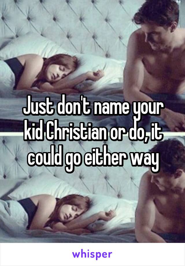 Just don't name your kid Christian or do, it could go either way