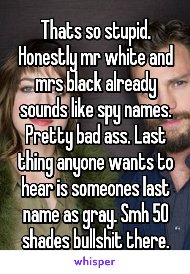 Thats so stupid. Honestly mr white and mrs black already sounds like spy names. Pretty bad ass. Last thing anyone wants to hear is someones last name as gray. Smh 50 shades bullshit there.