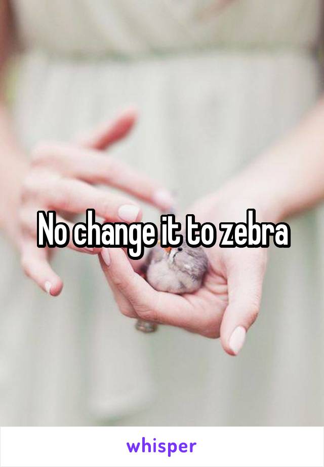 No change it to zebra