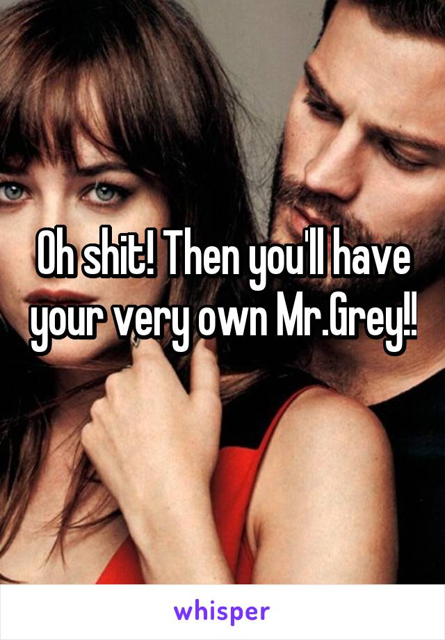 Oh shit! Then you'll have your very own Mr.Grey!! 