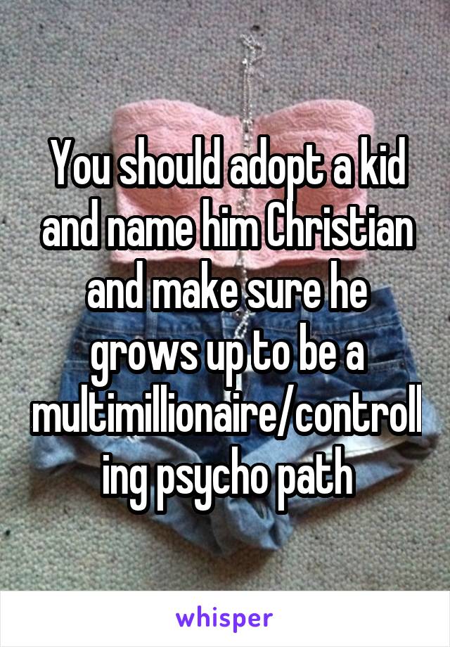 You should adopt a kid and name him Christian and make sure he grows up to be a multimillionaire/controlling psycho path