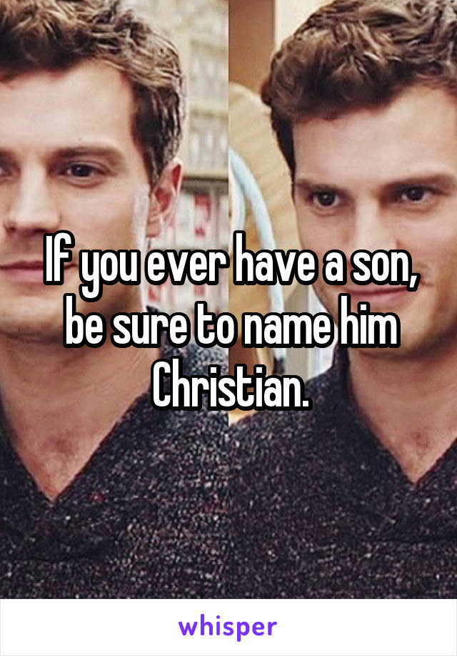 If you ever have a son, be sure to name him Christian.