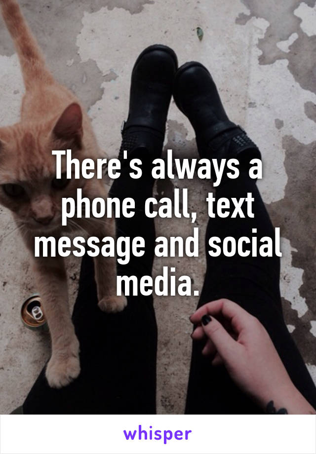 There's always a phone call, text message and social media.