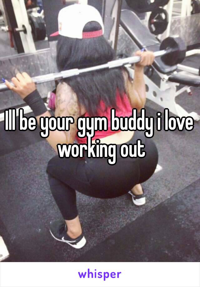 Ill be your gym buddy i love working out