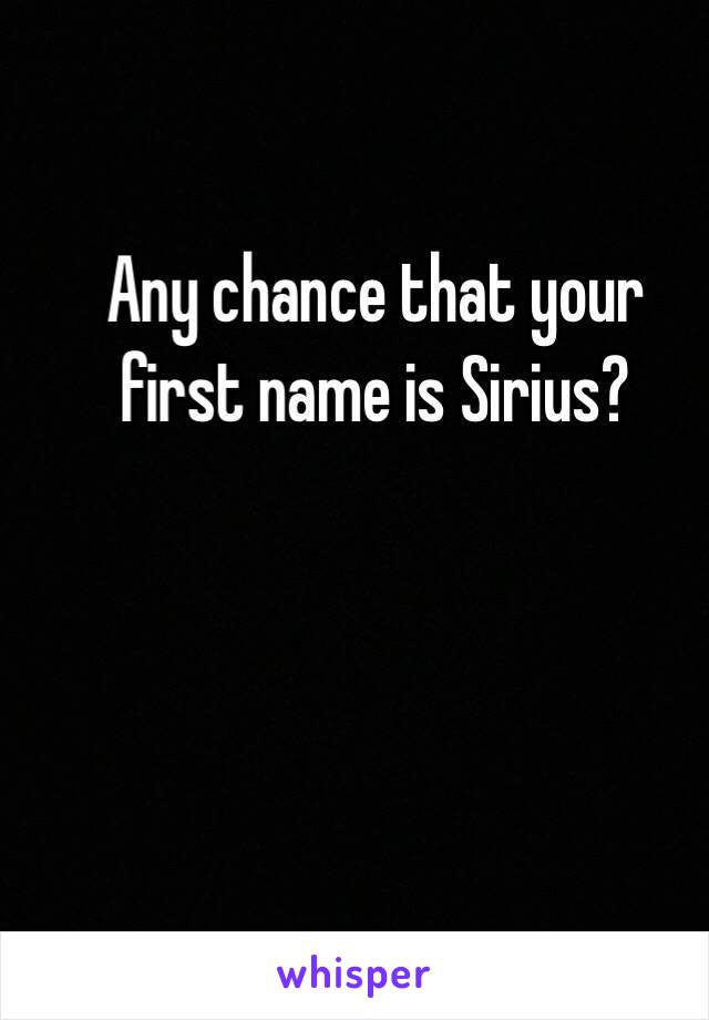 Any chance that your first name is Sirius?