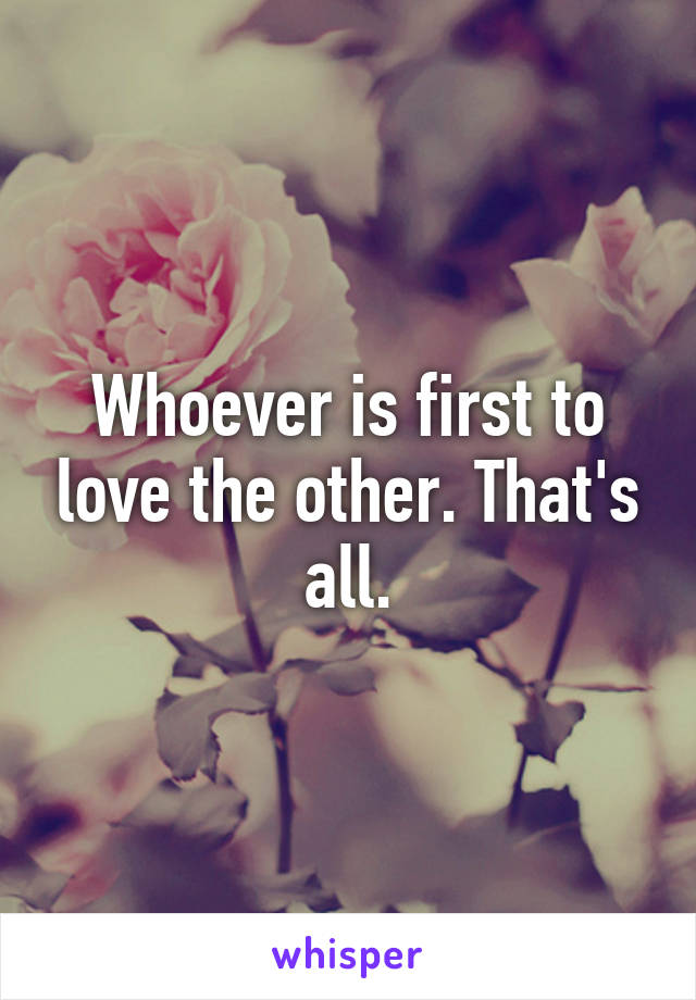 Whoever is first to love the other. That's all.