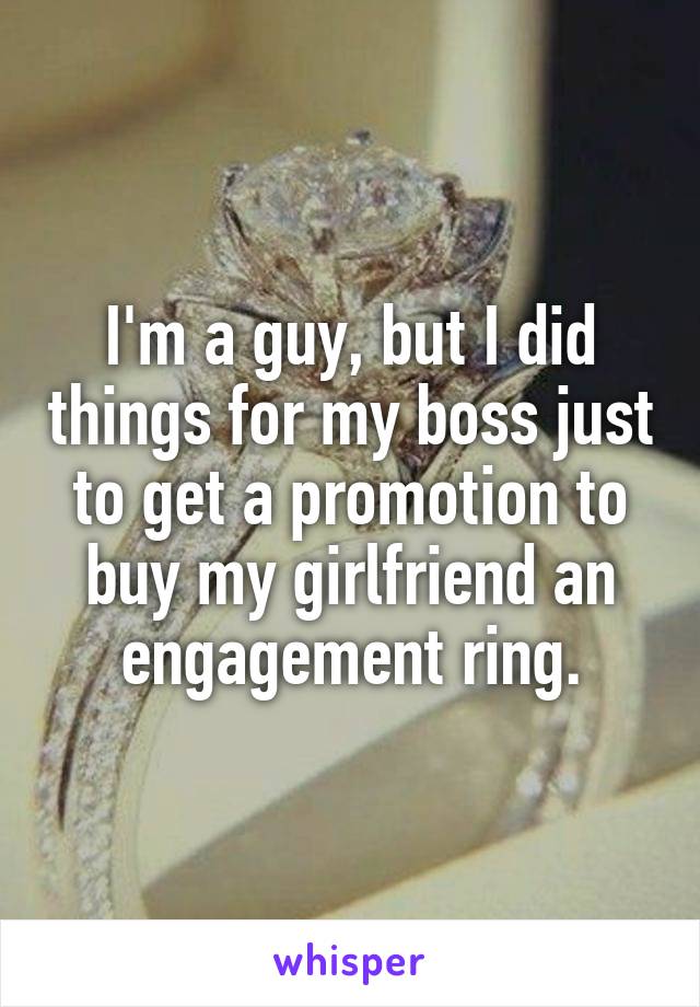I'm a guy, but I did things for my boss just to get a promotion to buy my girlfriend an engagement ring.