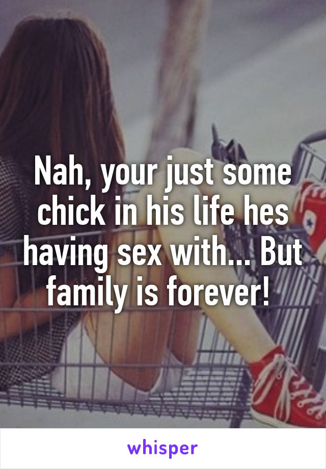 Nah, your just some chick in his life hes having sex with... But family is forever! 