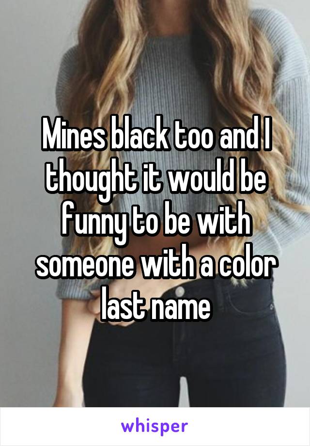 Mines black too and I thought it would be funny to be with someone with a color last name