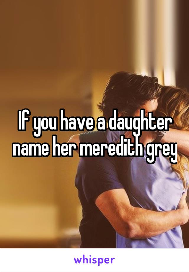 If you have a daughter name her meredith grey