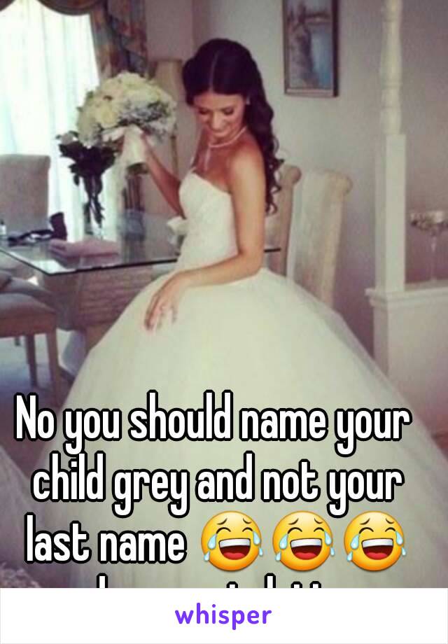 No you should name your child grey and not your last name 😂😂😂 and congratulations 