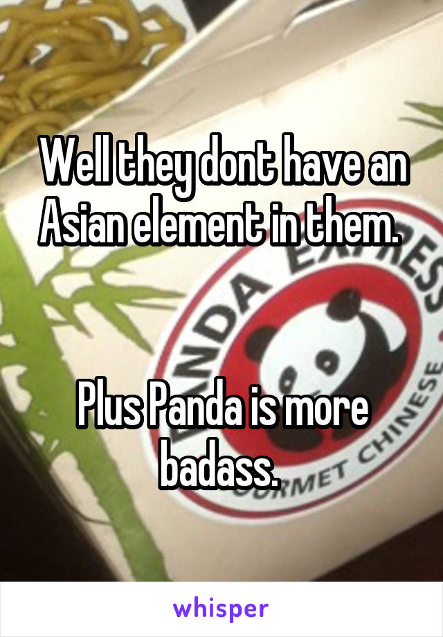 Well they dont have an Asian element in them. 


Plus Panda is more badass. 