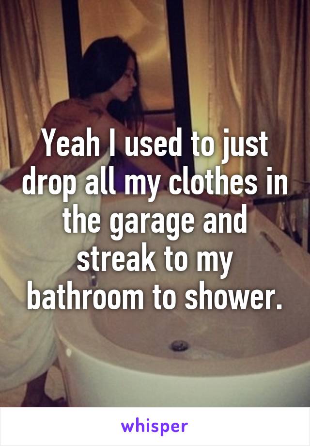 Yeah I used to just drop all my clothes in the garage and streak to my bathroom to shower.