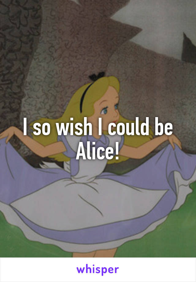 I so wish I could be Alice!