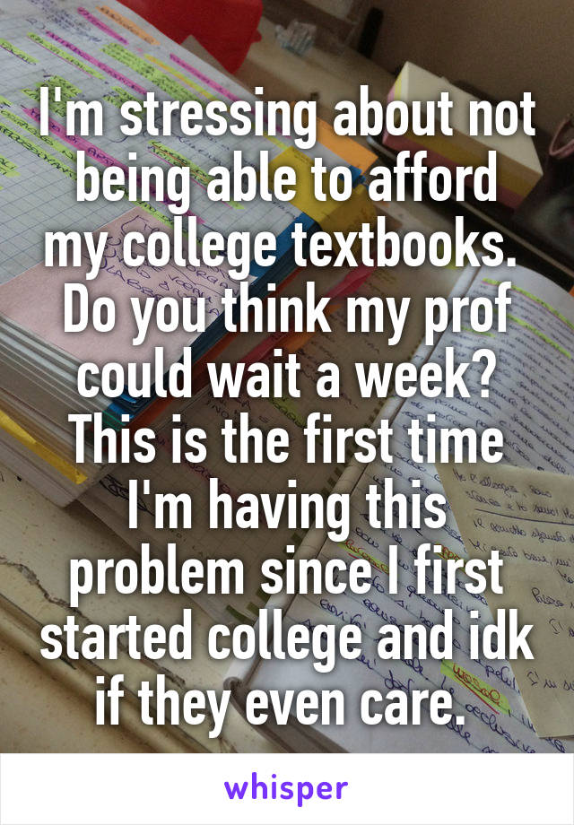 I'm stressing about not being able to afford my college textbooks. 
Do you think my prof could wait a week? This is the first time I'm having this problem since I first started college and idk if they even care. 