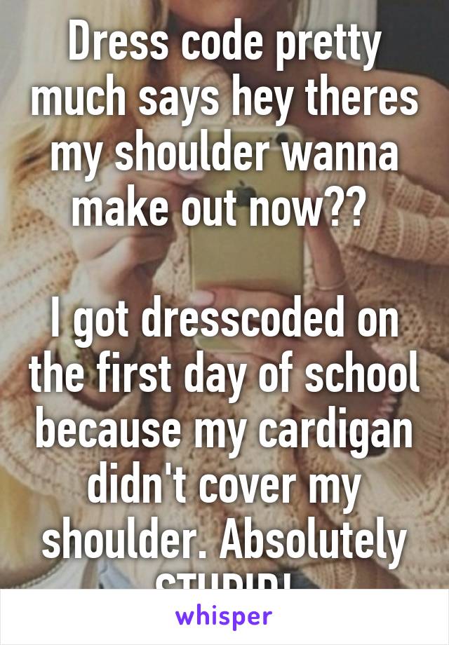 Dress code pretty much says hey theres my shoulder wanna make out now?? 

I got dresscoded on the first day of school because my cardigan didn't cover my shoulder. Absolutely STUPID!