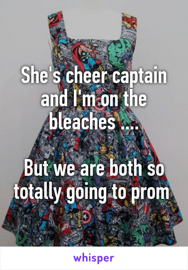 She's cheer captain and I'm on the bleaches ....

But we are both so totally going to prom 