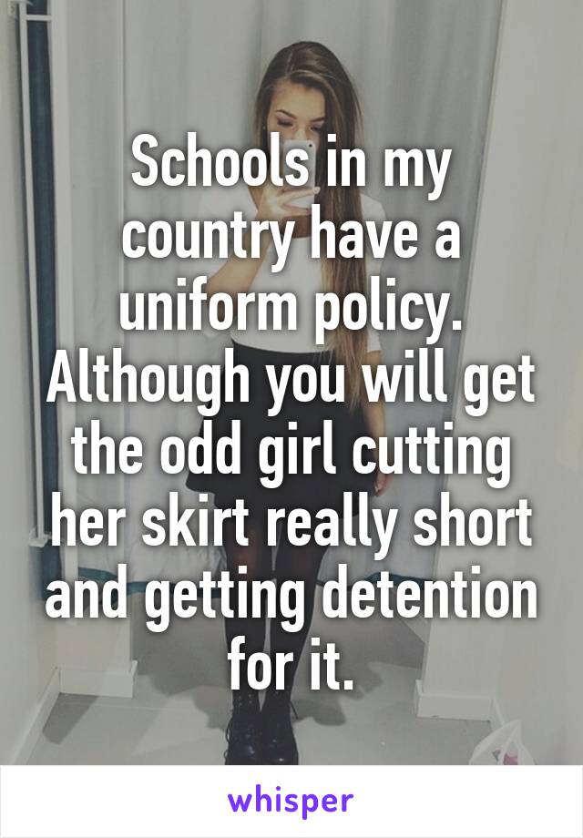 Schools in my country have a uniform policy. Although you will get the odd girl cutting her skirt really short and getting detention for it.