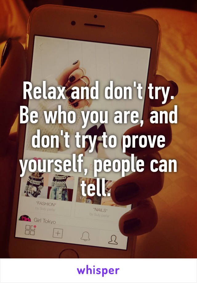 Relax and don't try. Be who you are, and don't try to prove yourself, people can tell. 