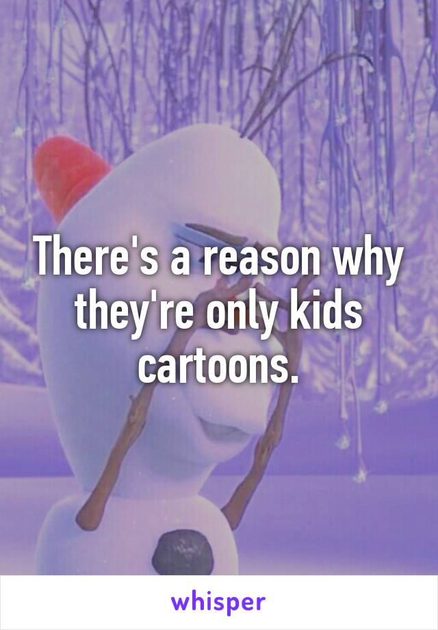 There's a reason why they're only kids cartoons.