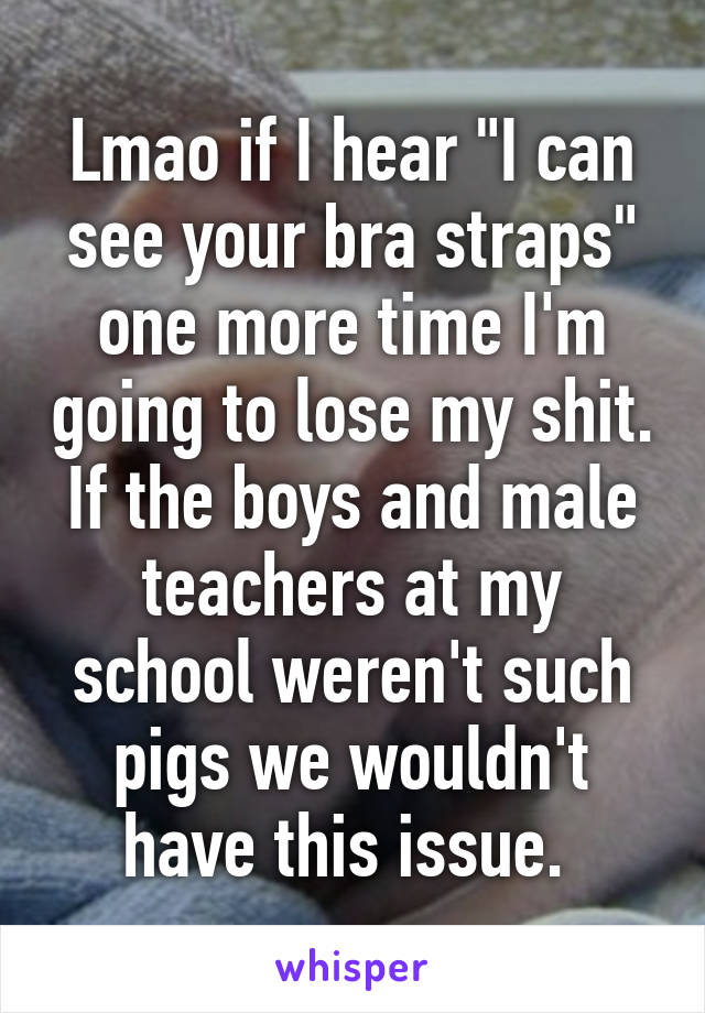 Lmao if I hear "I can see your bra straps" one more time I'm going to lose my shit. If the boys and male teachers at my school weren't such pigs we wouldn't have this issue. 