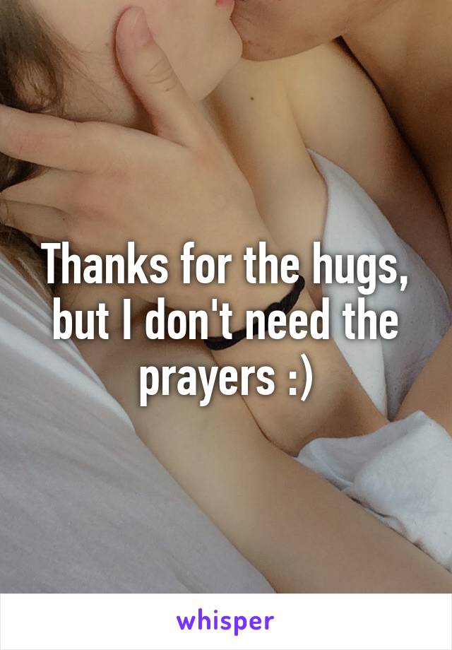 Thanks for the hugs, but I don't need the prayers :)