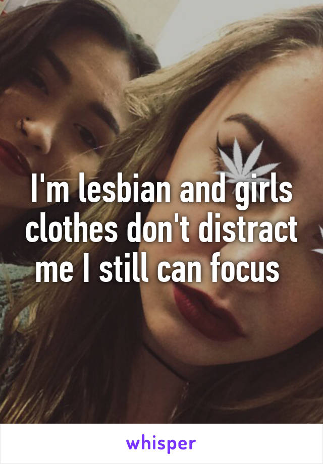 I'm lesbian and girls clothes don't distract me I still can focus 