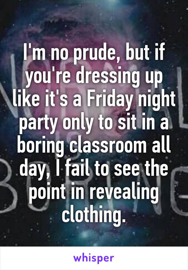 I'm no prude, but if you're dressing up like it's a Friday night party only to sit in a boring classroom all day, I fail to see the point in revealing clothing.