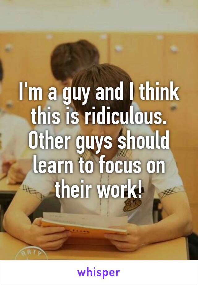 I'm a guy and I think this is ridiculous. Other guys should learn to focus on their work!