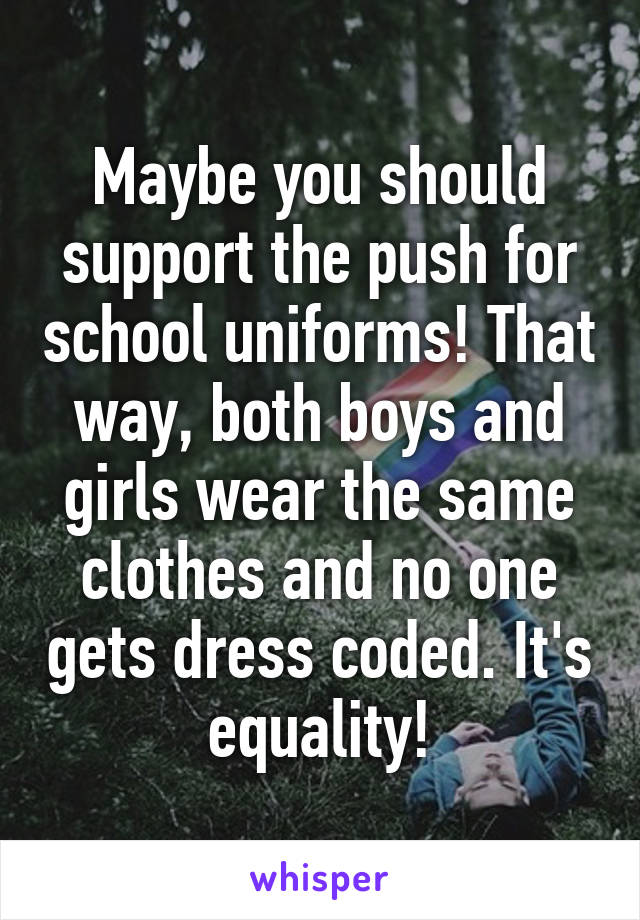 Maybe you should support the push for school uniforms! That way, both boys and girls wear the same clothes and no one gets dress coded. It's equality!