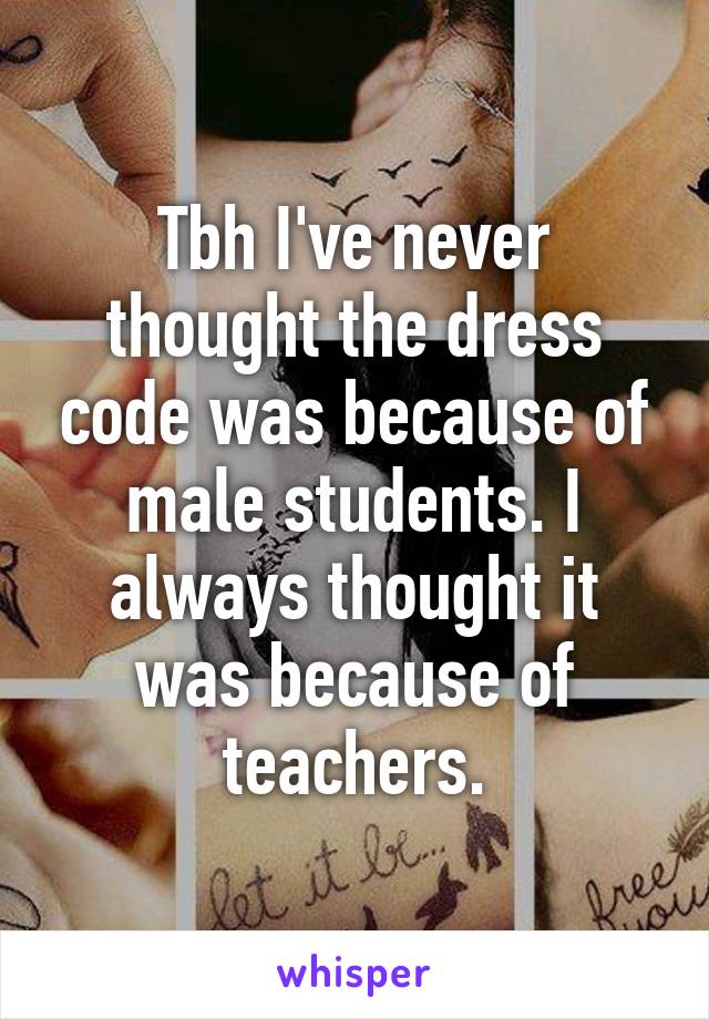 Tbh I've never thought the dress code was because of male students. I always thought it was because of teachers.