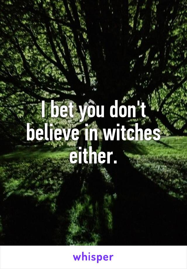 I bet you don't believe in witches either.