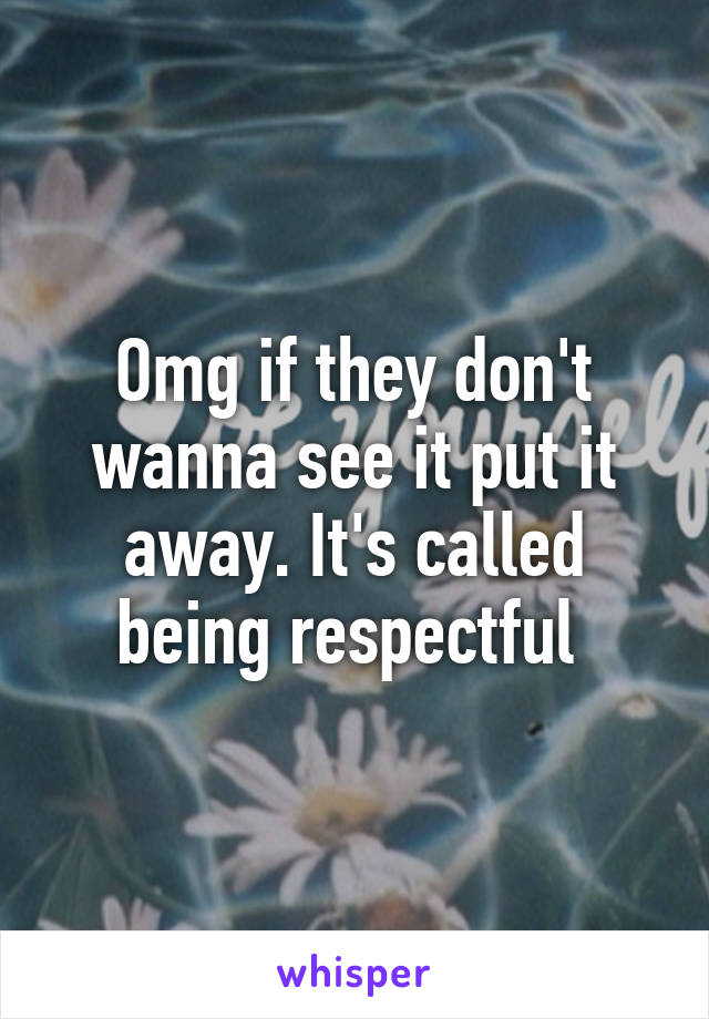 Omg if they don't wanna see it put it away. It's called being respectful 