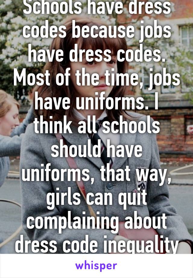 Schools have dress codes because jobs have dress codes. Most of the time, jobs have uniforms. I think all schools should have uniforms, that way, girls can quit complaining about dress code inequality 