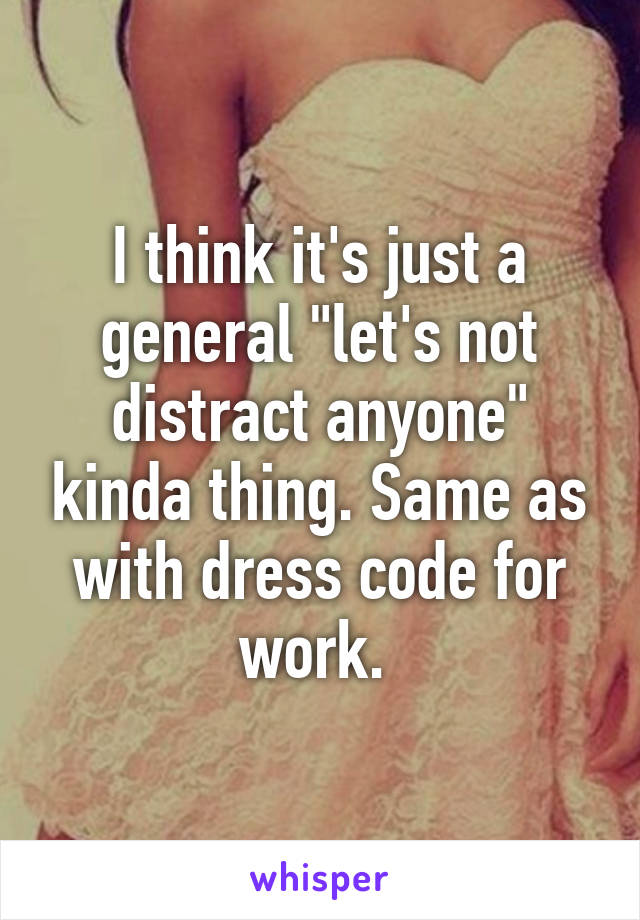 I think it's just a general "let's not distract anyone" kinda thing. Same as with dress code for work. 