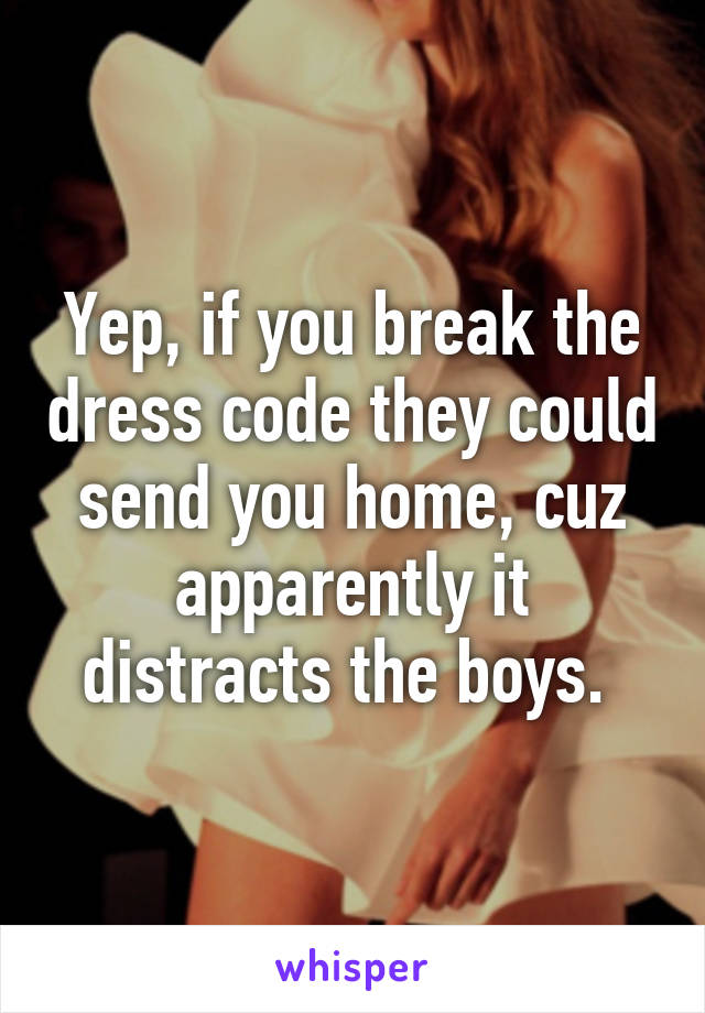 Yep, if you break the dress code they could send you home, cuz apparently it distracts the boys. 